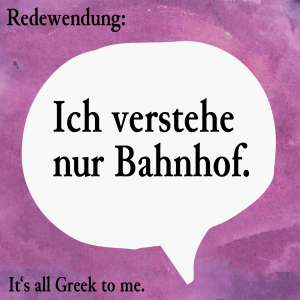 Ich verstehe nur Bahnhof (It's all Greek to me)