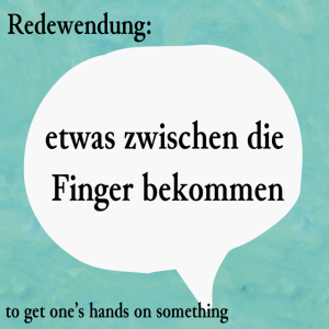 etwas zwischen die Finger bekommen (to get one's hands on something)