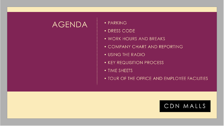 CDN Malls agenda: Parking, dress code, work hours and breaks, company chart and reporting, using the radio, key requisition process, time sheets, tour of the office and employee facilities