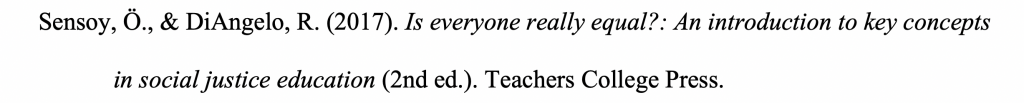 Reference citation for an ebook with hanging indent reading Sensoy, Ö., & DiAngelo, R. (2017). Is everyone really equal?: An introduction to key concepts in social justice education (2nd ed.). Teachers College Press.